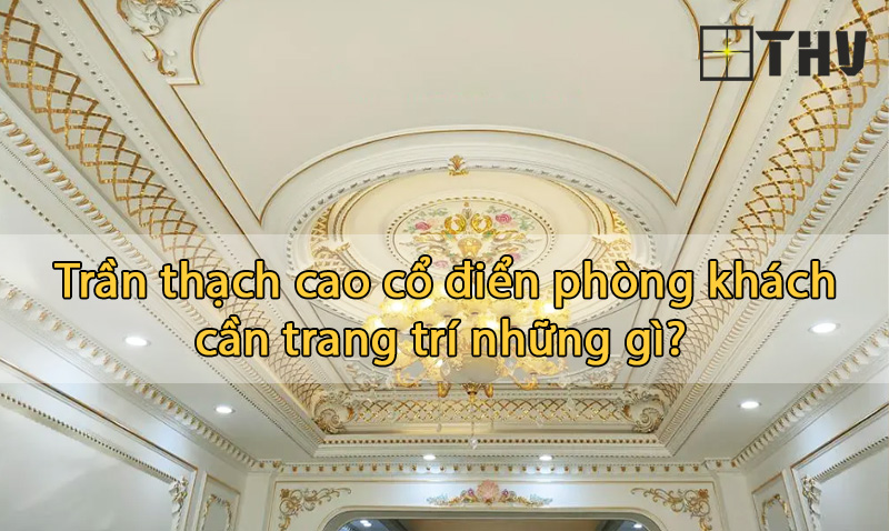 trần thạch cao cổ điển phòng khách cần trang trí những gì